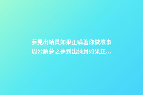 夢見出納員如果正瞞著你做壞事　周公解夢之夢到出納員如果正瞞著